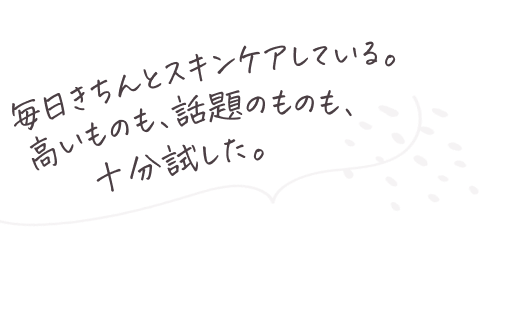 毎日きちんとスキンケアしている。高いものも、話題のものも、十分試した。