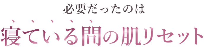 必要だったのは 寝ている間の肌リセット