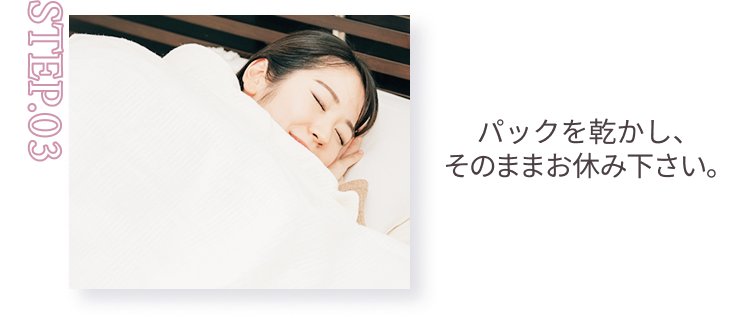 STEP.03 パックを乾かし、そのままお休み下さい。